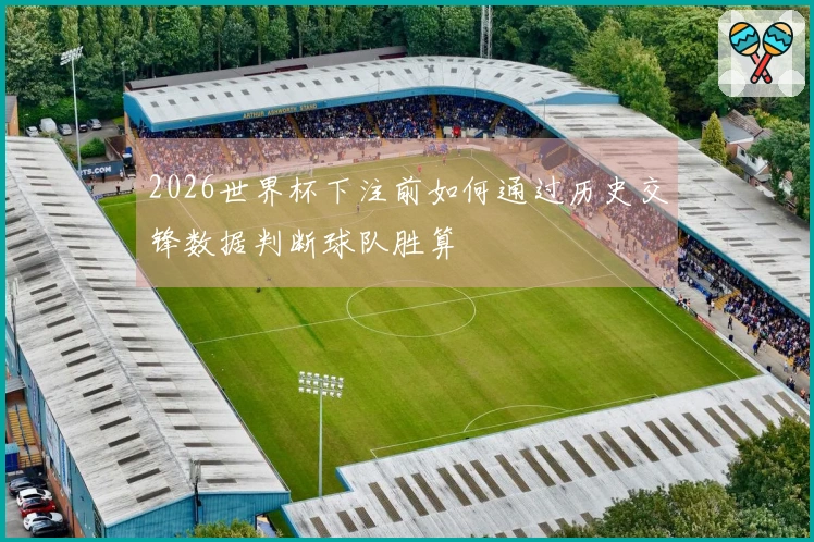 2026世界杯下注前如何通过历史交锋数据判断球队胜算
