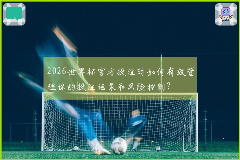 2026世界杯官方投注时如何有效管理你的投注记录和风险控制？