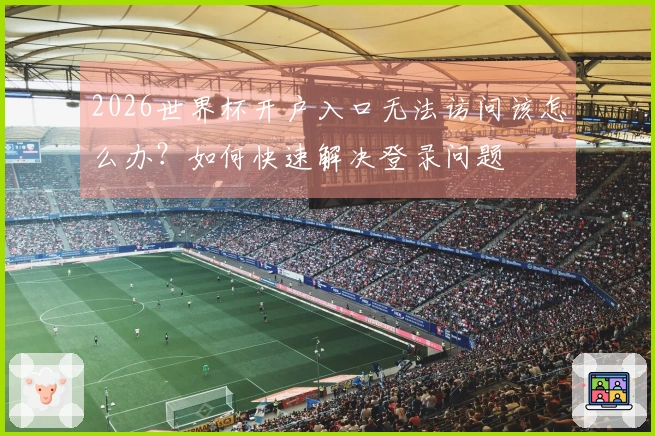 2026世界杯开户入口无法访问该怎么办？如何快速解决登录问题