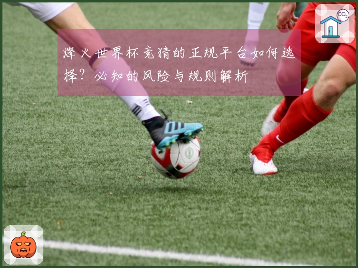 烽火世界杯竞猜的正规平台如何选择？必知的风险与规则解析