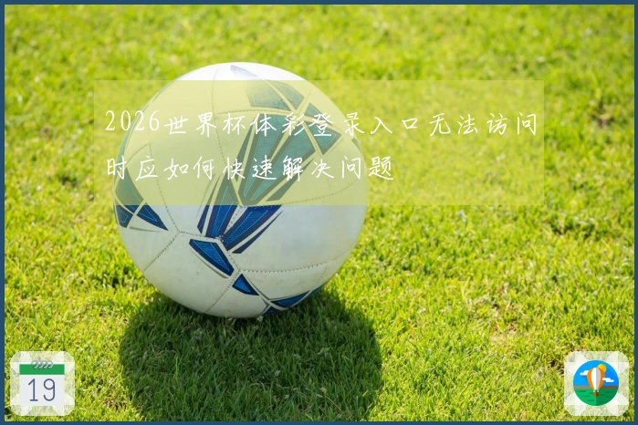 2026世界杯体彩登录入口无法访问时应如何快速解决问题