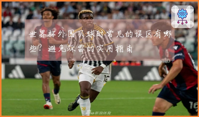 世界杯外围买球时常见的误区有哪些？避免踩雷的实用指南