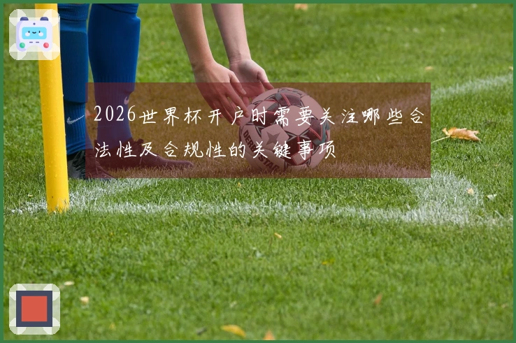 2026世界杯开户时需要关注哪些合法性及合规性的关键事项