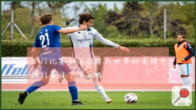 冷门比赛如何在烽火世界杯竞猜中找到最佳下注策略