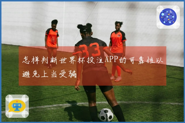 怎样判断世界杯投注APP的可靠性以避免上当受骗