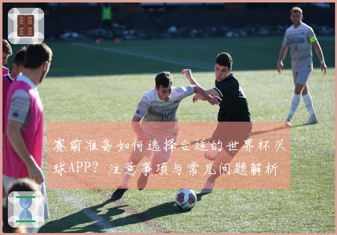 赛前准备如何选择合适的世界杯买球APP？注意事项与常见问题解析