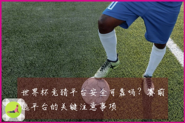 世界杯竞猜平台安全可靠吗？赛前选平台的关键注意事项