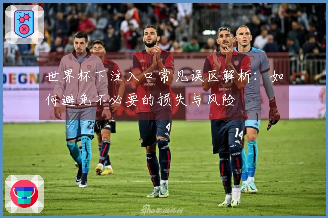 世界杯下注入口常见误区解析：如何避免不必要的损失与风险