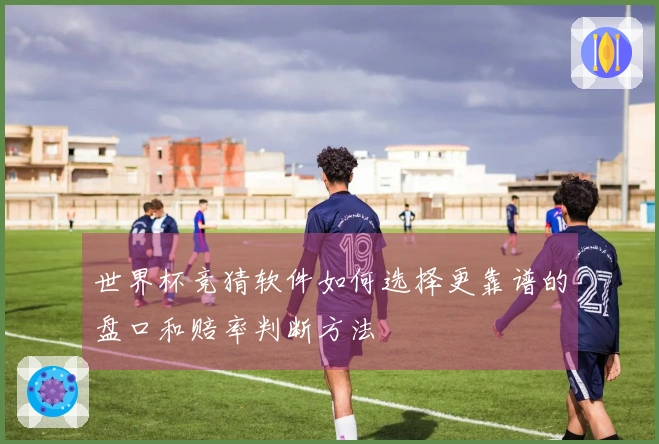世界杯竞猜软件如何选择更靠谱的盘口和赔率判断方法