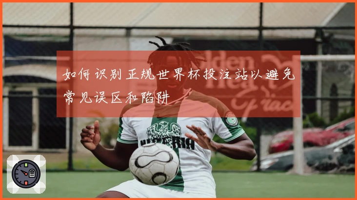 如何识别正规世界杯投注站以避免常见误区和陷阱