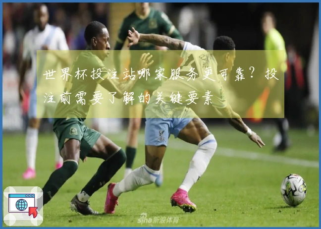 世界杯投注站哪家服务更可靠？投注前需要了解的关键要素