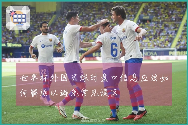 世界杯外围买球时盘口信息应该如何解读以避免常见误区