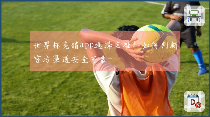 世界杯竞猜app选择困难？如何判断官方渠道安全可靠-