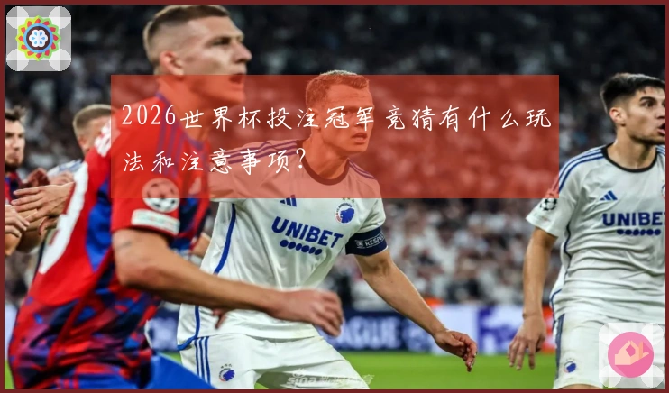 2026世界杯投注冠军竞猜有什么玩法和注意事项？