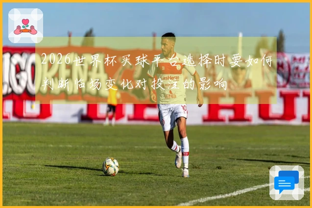 2026世界杯买球平台选择时要如何判断临场变化对投注的影响