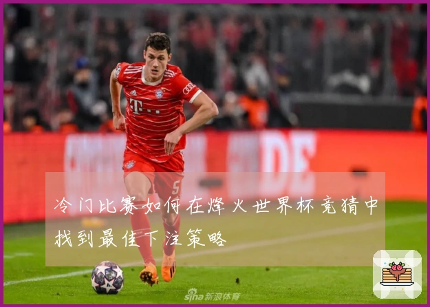 冷门比赛如何在烽火世界杯竞猜中找到最佳下注策略