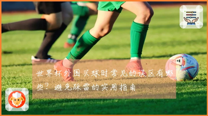世界杯外围买球时常见的误区有哪些？避免踩雷的实用指南