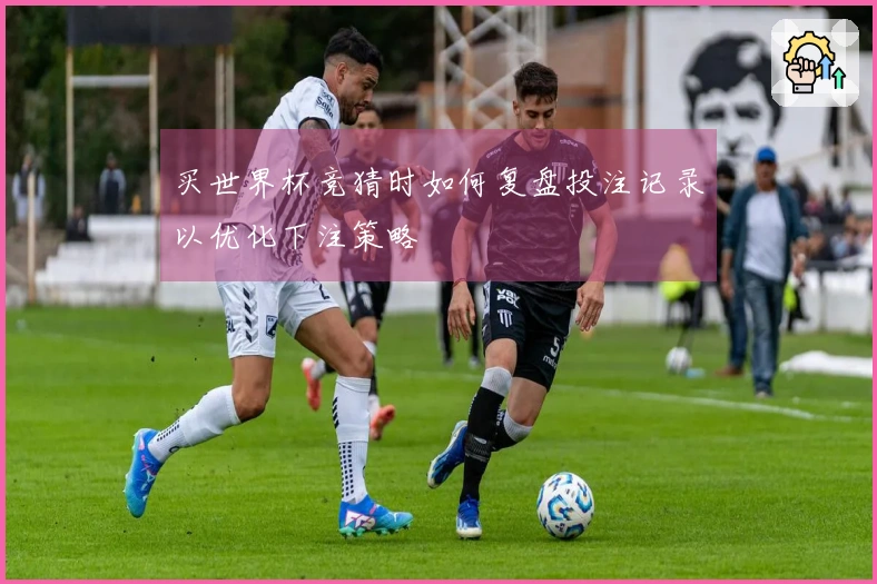 买世界杯竞猜时如何复盘投注记录以优化下注策略