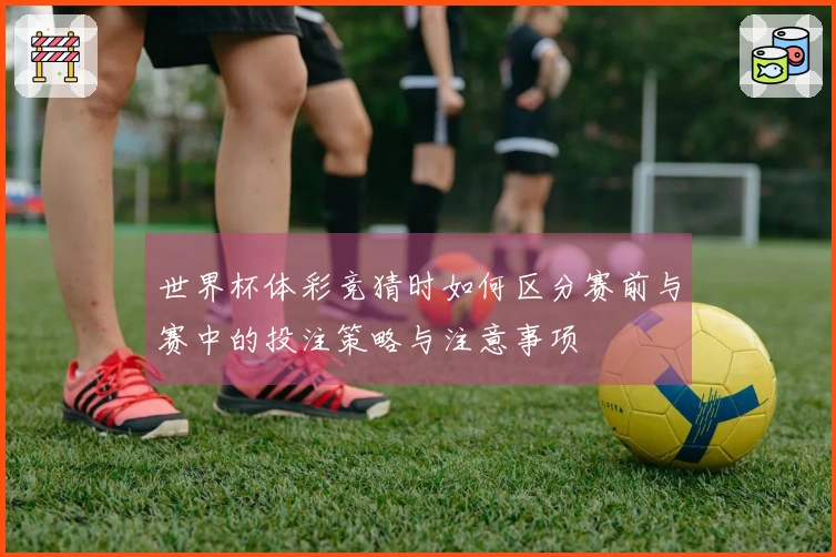 世界杯体彩竞猜时如何区分赛前与赛中的投注策略与注意事项