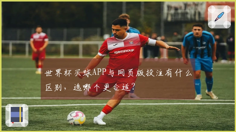 世界杯买球APP与网页版投注有什么区别，选哪个更合适？