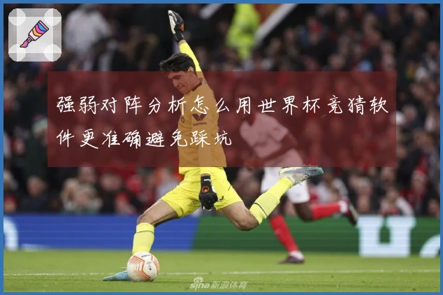 强弱对阵分析怎么用世界杯竞猜软件更准确避免踩坑