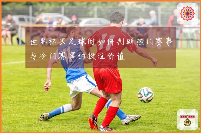 世界杯买足球时如何判断热门赛事与冷门赛事的投注价值