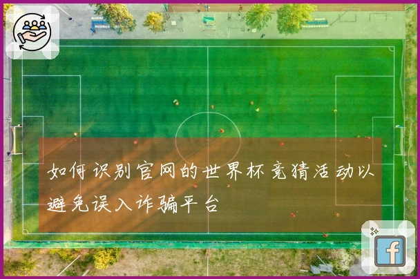 如何识别官网的世界杯竞猜活动以避免误入诈骗平台