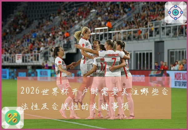 2026世界杯开户时需要关注哪些合法性及合规性的关键事项