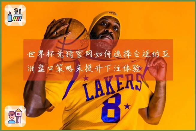 世界杯竞猜官网如何选择合适的亚洲盘口策略来提升下注体验