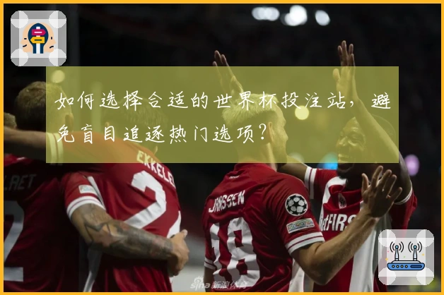 如何选择合适的世界杯投注站，避免盲目追逐热门选项？