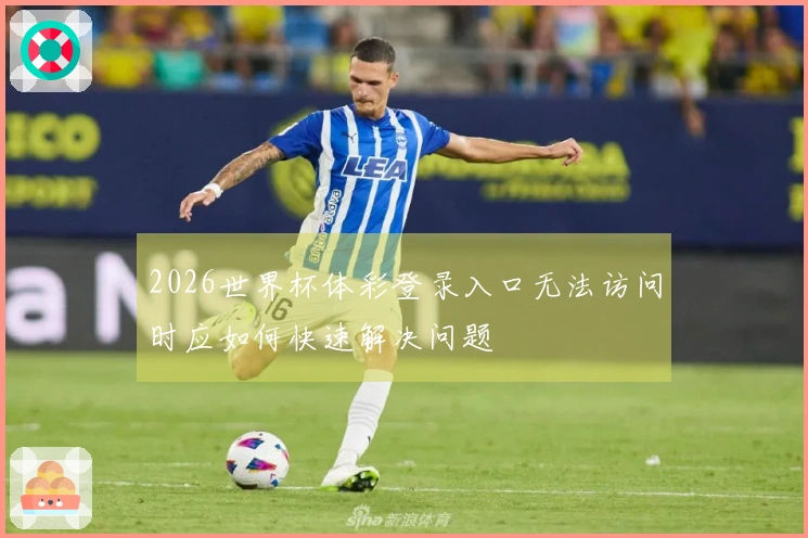 2026世界杯体彩登录入口无法访问时应如何快速解决问题