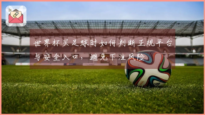 世界杯买足球时如何判断正规平台与安全入口，避免下注风险