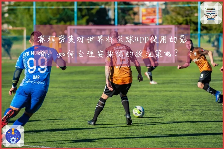 赛程密集对世界杯买球app使用的影响，如何合理安排你的投注策略？