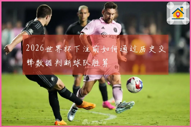 2026世界杯下注前如何通过历史交锋数据判断球队胜算