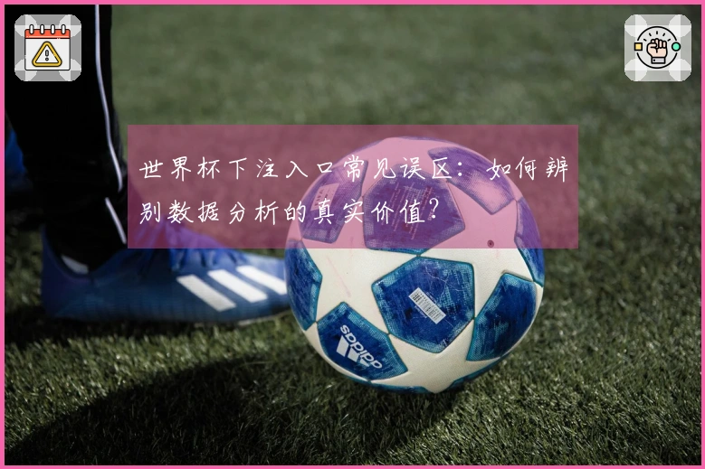 世界杯下注入口常见误区：如何辨别数据分析的真实价值？