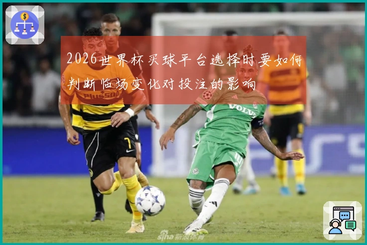 2026世界杯买球平台选择时要如何判断临场变化对投注的影响