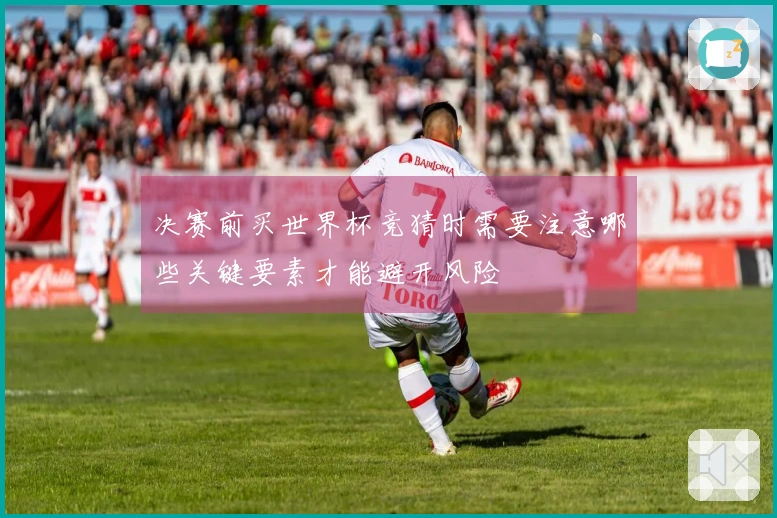 决赛前买世界杯竞猜时需要注意哪些关键要素才能避开风险