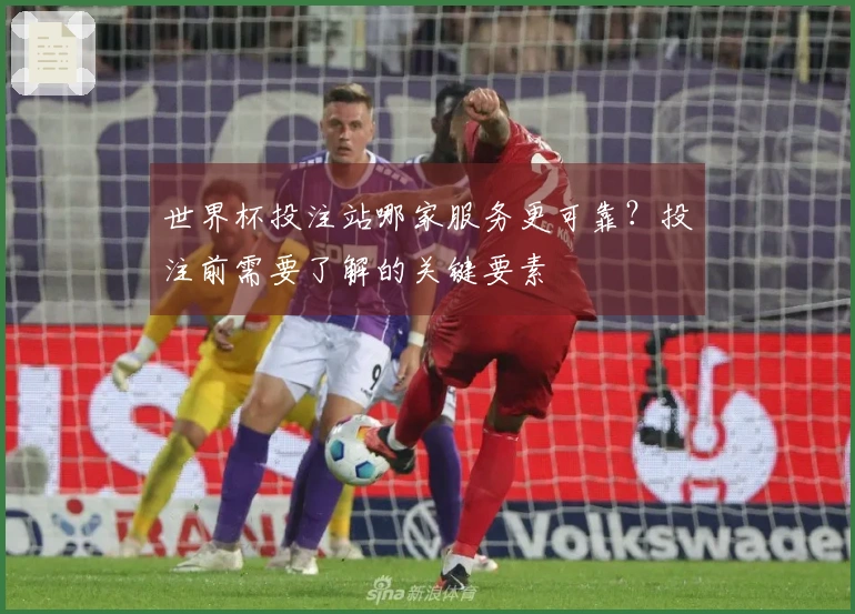 世界杯投注站哪家服务更可靠？投注前需要了解的关键要素